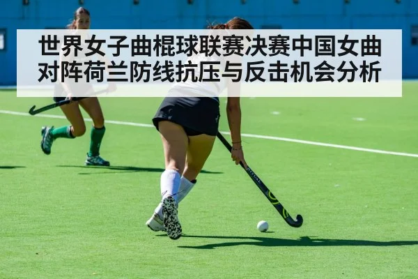 世界女子曲棍球联赛决赛中国女曲对阵荷兰防线抗压与反击机会分析