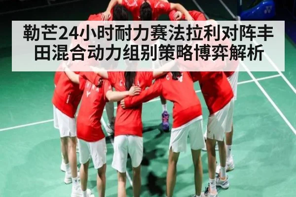 勒芒24小时耐力赛法拉利对阵丰田混合动力组别策略博弈解析 | Speed Race